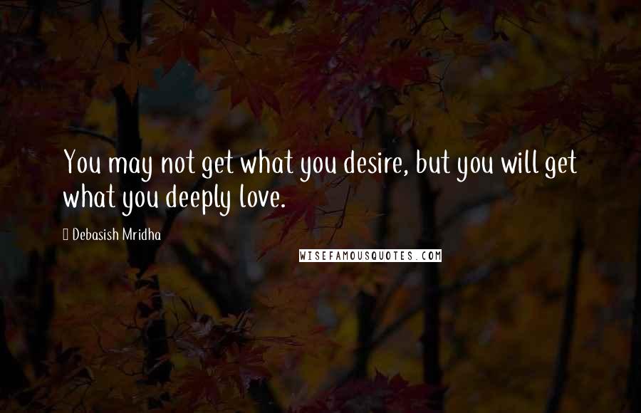 Debasish Mridha Quotes: You may not get what you desire, but you will get what you deeply love.