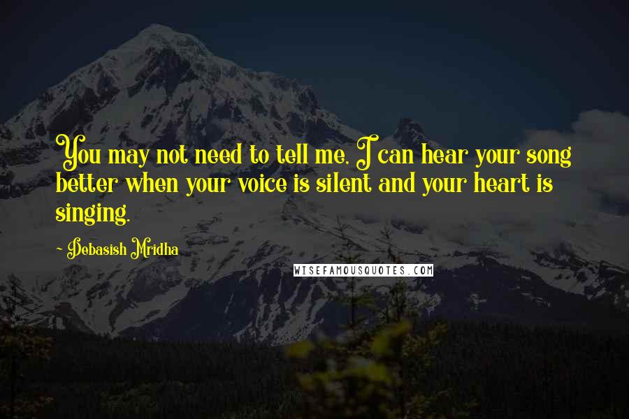 Debasish Mridha Quotes: You may not need to tell me, I can hear your song better when your voice is silent and your heart is singing.