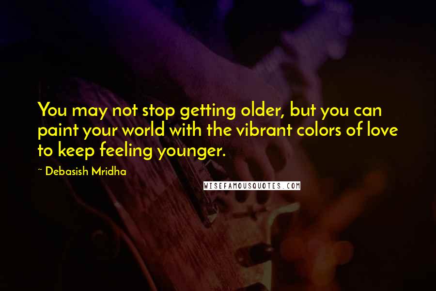 Debasish Mridha Quotes: You may not stop getting older, but you can paint your world with the vibrant colors of love to keep feeling younger.