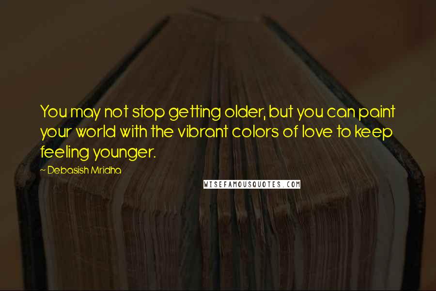 Debasish Mridha Quotes: You may not stop getting older, but you can paint your world with the vibrant colors of love to keep feeling younger.