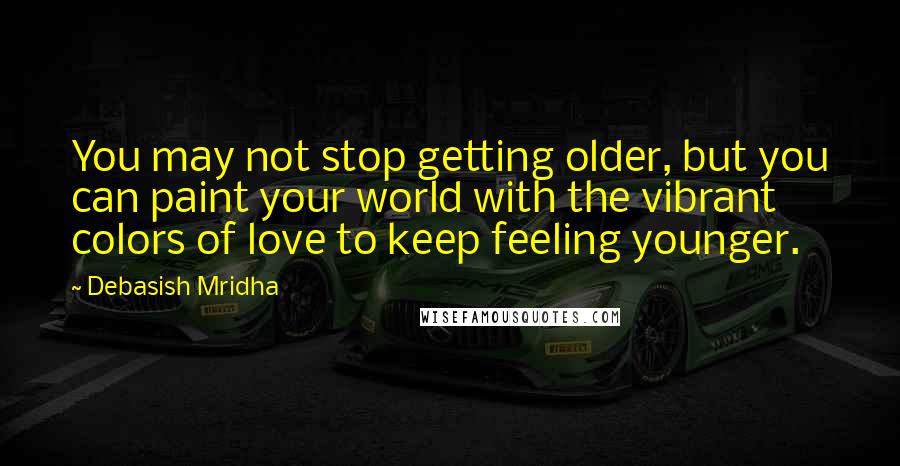 Debasish Mridha Quotes: You may not stop getting older, but you can paint your world with the vibrant colors of love to keep feeling younger.