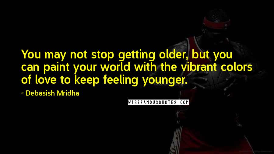 Debasish Mridha Quotes: You may not stop getting older, but you can paint your world with the vibrant colors of love to keep feeling younger.