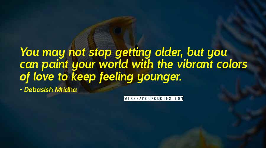 Debasish Mridha Quotes: You may not stop getting older, but you can paint your world with the vibrant colors of love to keep feeling younger.