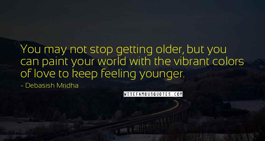 Debasish Mridha Quotes: You may not stop getting older, but you can paint your world with the vibrant colors of love to keep feeling younger.
