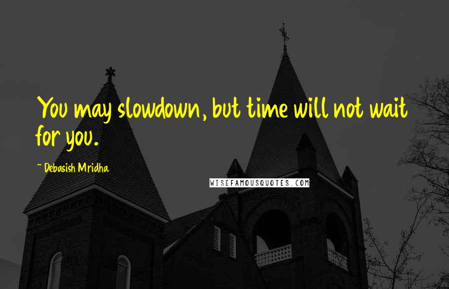 Debasish Mridha Quotes: You may slowdown, but time will not wait for you.