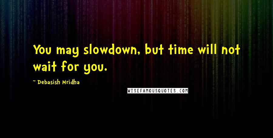 Debasish Mridha Quotes: You may slowdown, but time will not wait for you.