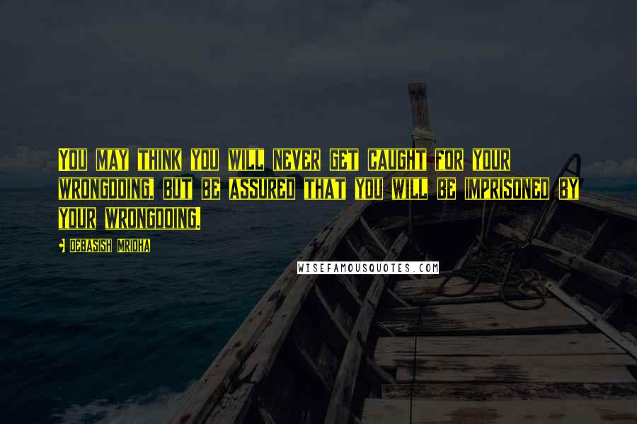 Debasish Mridha Quotes: You may think you will never get caught for your wrongdoing, but be assured that you will be imprisoned by your wrongdoing.