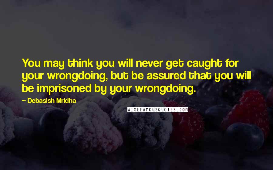 Debasish Mridha Quotes: You may think you will never get caught for your wrongdoing, but be assured that you will be imprisoned by your wrongdoing.