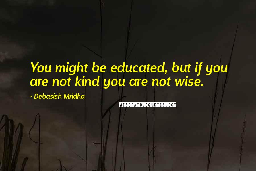 Debasish Mridha Quotes: You might be educated, but if you are not kind you are not wise.