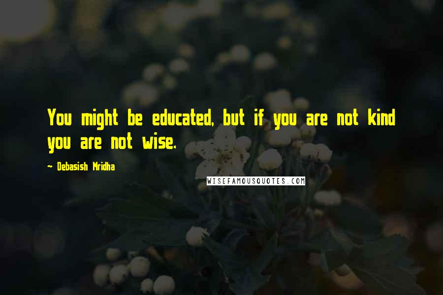 Debasish Mridha Quotes: You might be educated, but if you are not kind you are not wise.