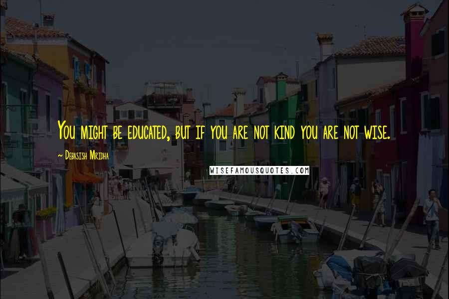 Debasish Mridha Quotes: You might be educated, but if you are not kind you are not wise.