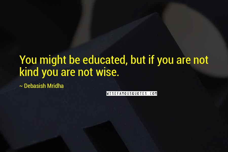 Debasish Mridha Quotes: You might be educated, but if you are not kind you are not wise.