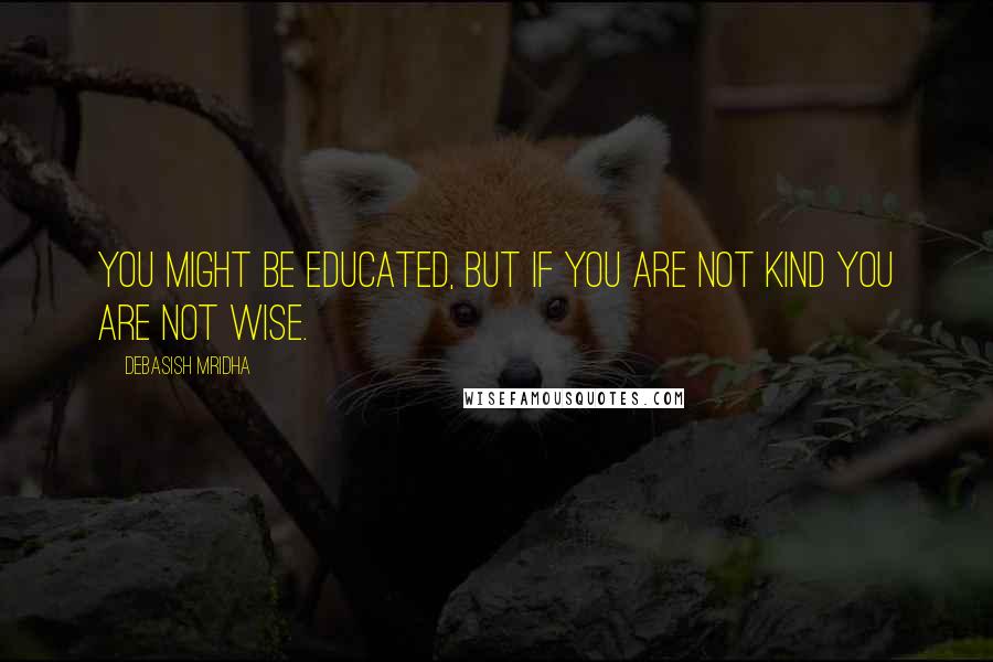 Debasish Mridha Quotes: You might be educated, but if you are not kind you are not wise.
