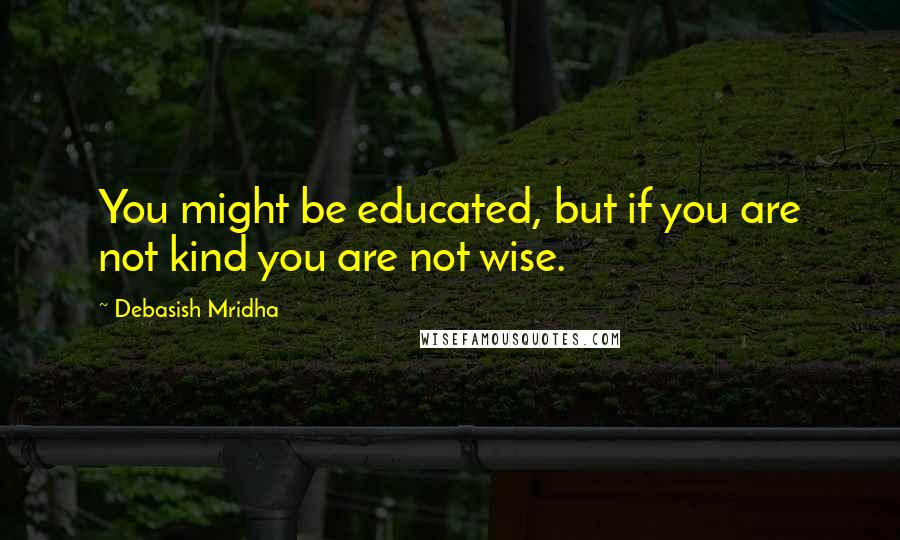 Debasish Mridha Quotes: You might be educated, but if you are not kind you are not wise.