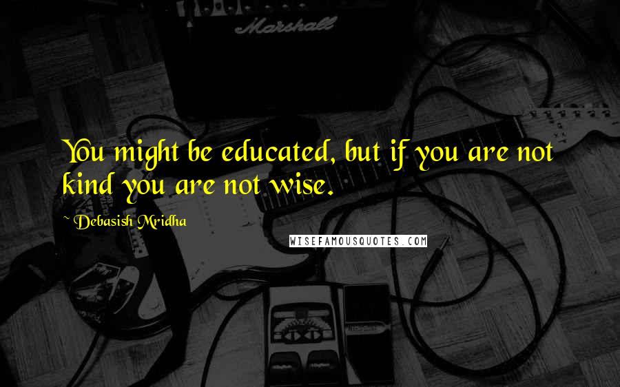 Debasish Mridha Quotes: You might be educated, but if you are not kind you are not wise.