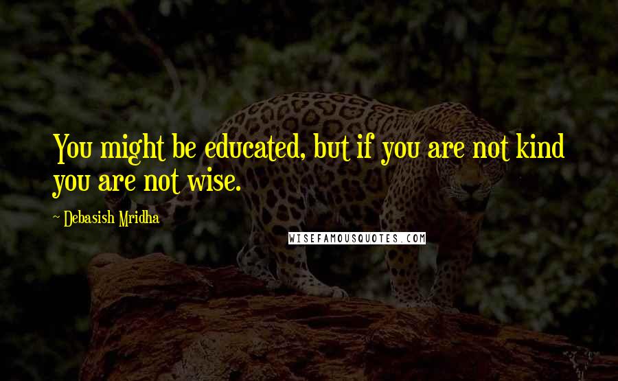 Debasish Mridha Quotes: You might be educated, but if you are not kind you are not wise.