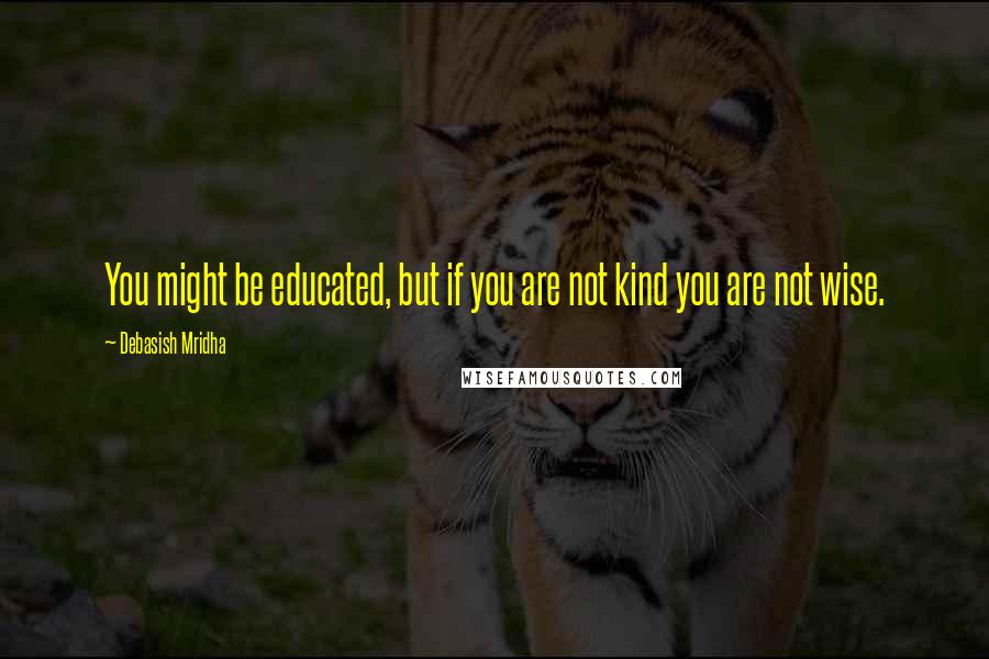 Debasish Mridha Quotes: You might be educated, but if you are not kind you are not wise.