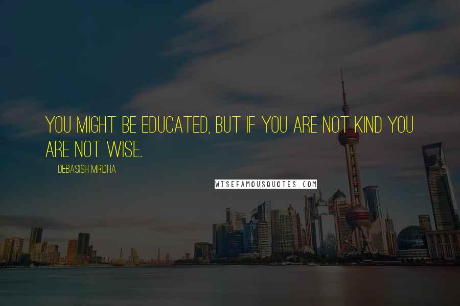 Debasish Mridha Quotes: You might be educated, but if you are not kind you are not wise.