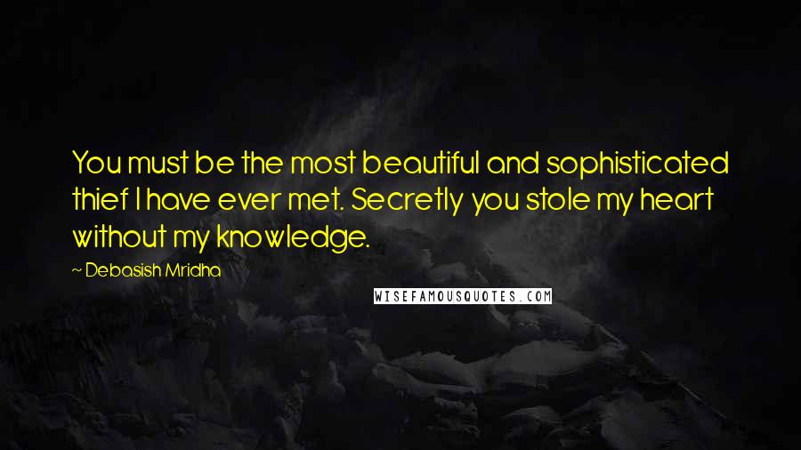 Debasish Mridha Quotes: You must be the most beautiful and sophisticated thief I have ever met. Secretly you stole my heart without my knowledge.