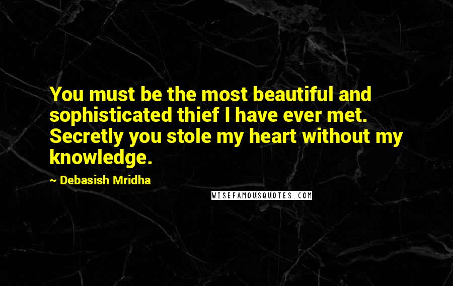 Debasish Mridha Quotes: You must be the most beautiful and sophisticated thief I have ever met. Secretly you stole my heart without my knowledge.