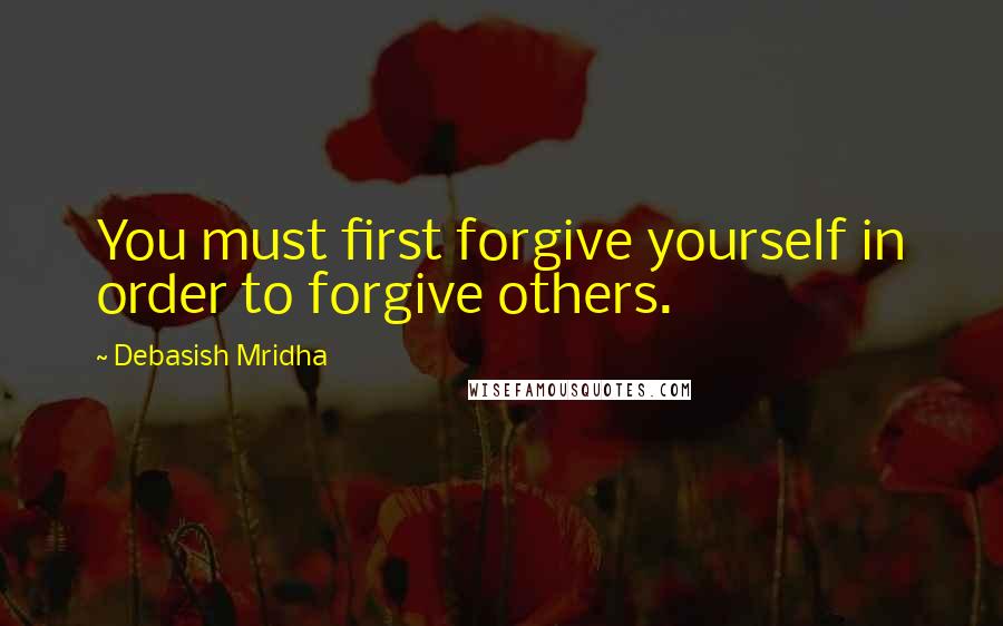 Debasish Mridha Quotes: You must first forgive yourself in order to forgive others.
