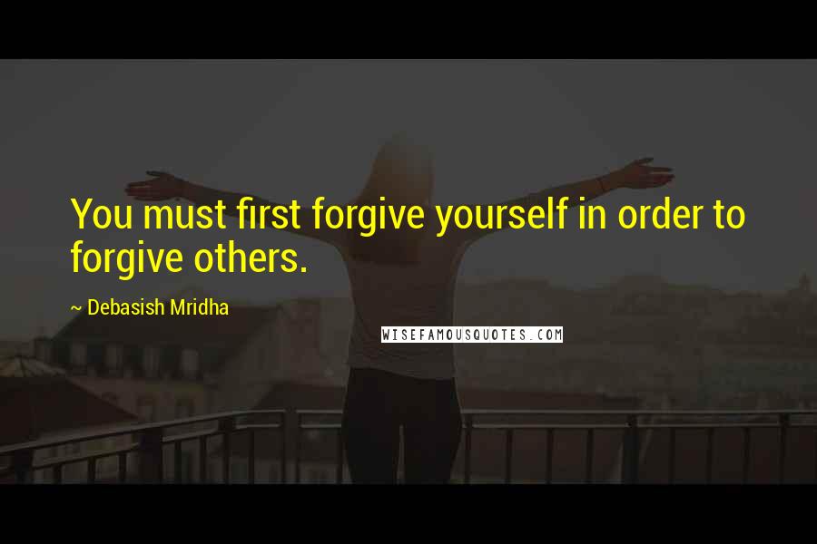 Debasish Mridha Quotes: You must first forgive yourself in order to forgive others.