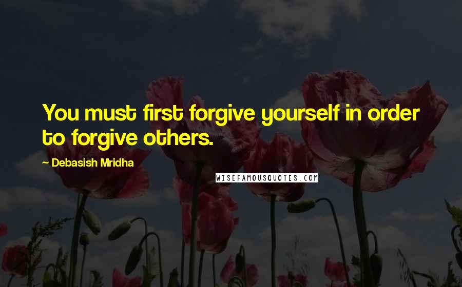 Debasish Mridha Quotes: You must first forgive yourself in order to forgive others.
