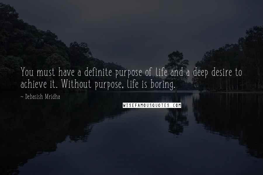 Debasish Mridha Quotes: You must have a definite purpose of life and a deep desire to achieve it. Without purpose, life is boring.