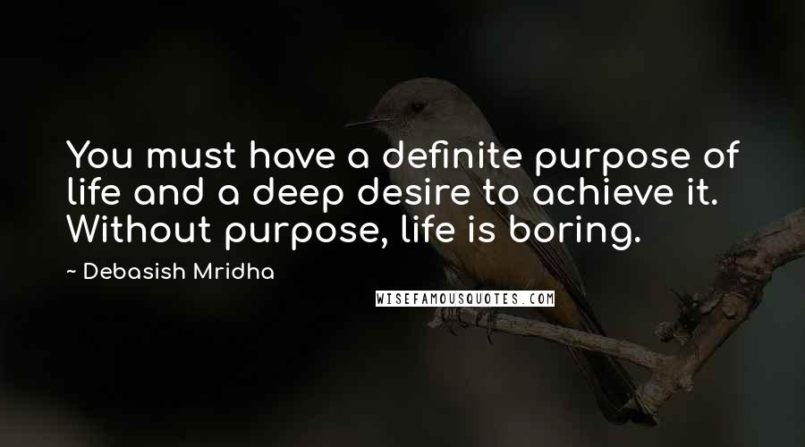 Debasish Mridha Quotes: You must have a definite purpose of life and a deep desire to achieve it. Without purpose, life is boring.