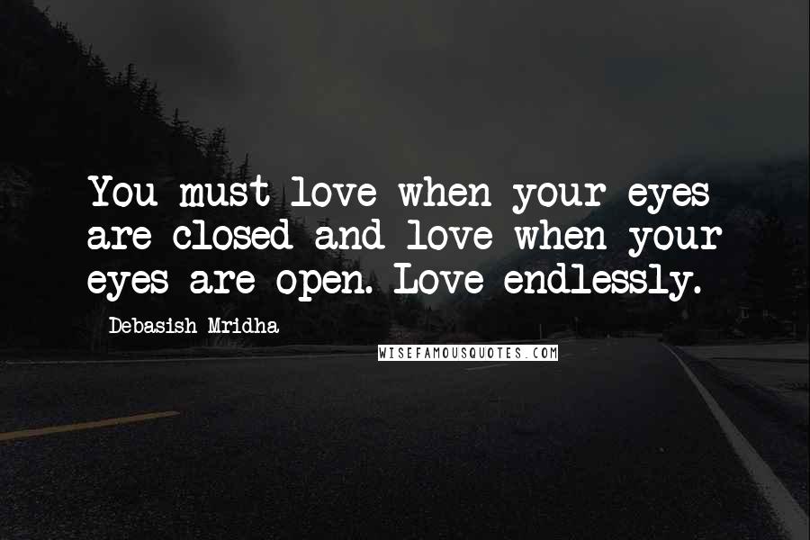 Debasish Mridha Quotes: You must love when your eyes are closed and love when your eyes are open. Love endlessly.