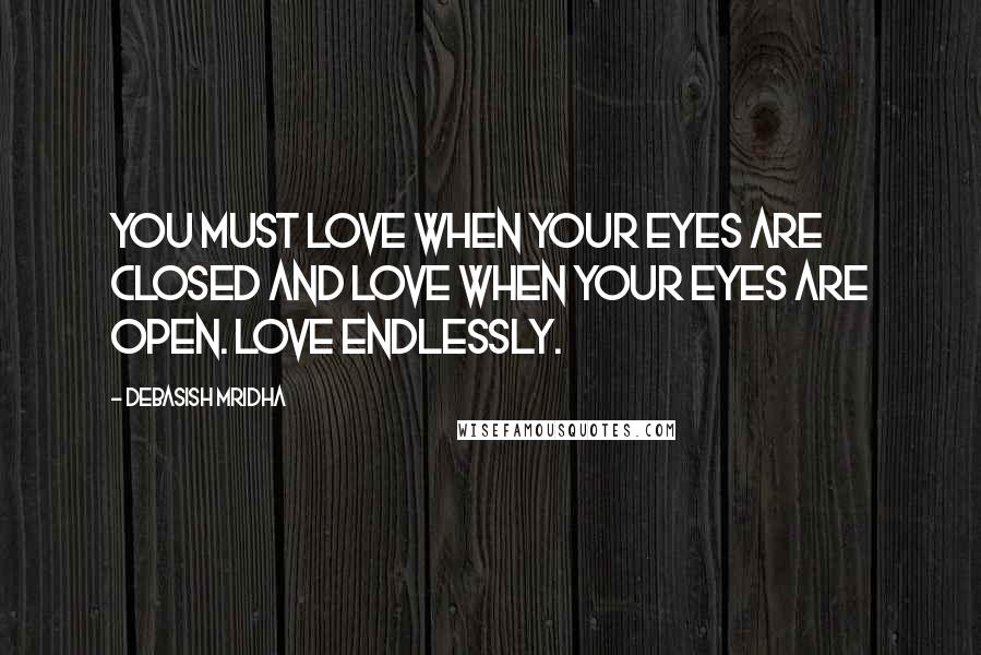 Debasish Mridha Quotes: You must love when your eyes are closed and love when your eyes are open. Love endlessly.