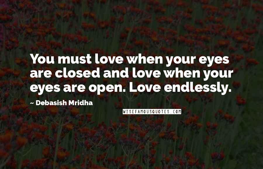 Debasish Mridha Quotes: You must love when your eyes are closed and love when your eyes are open. Love endlessly.