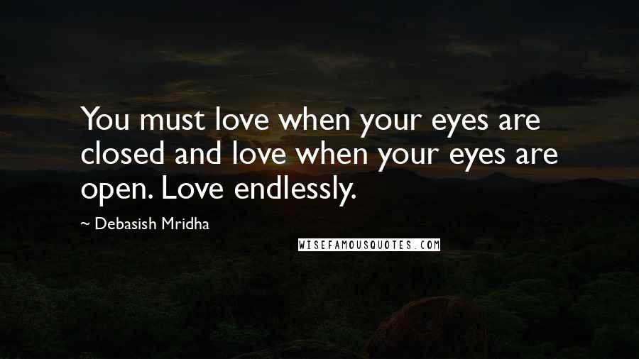 Debasish Mridha Quotes: You must love when your eyes are closed and love when your eyes are open. Love endlessly.
