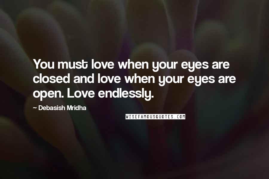 Debasish Mridha Quotes: You must love when your eyes are closed and love when your eyes are open. Love endlessly.