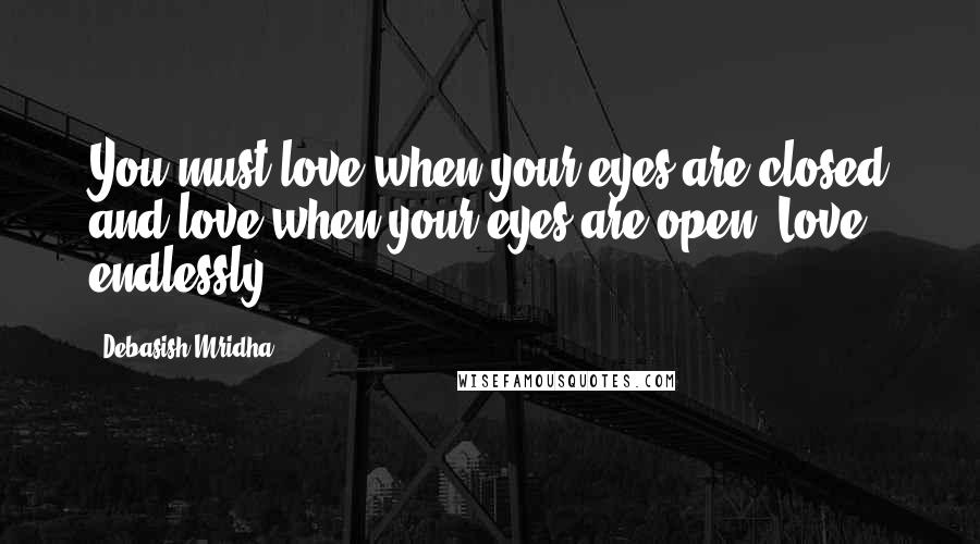 Debasish Mridha Quotes: You must love when your eyes are closed and love when your eyes are open. Love endlessly.