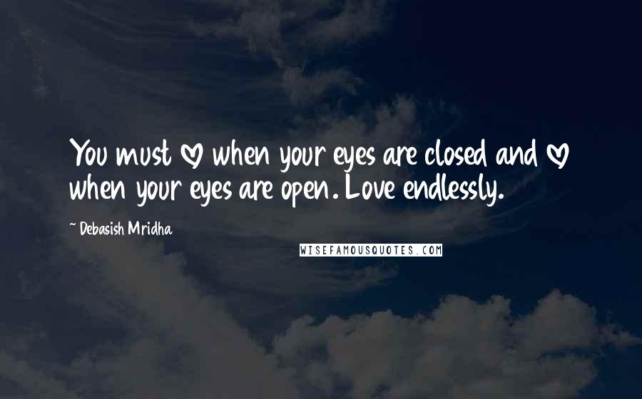 Debasish Mridha Quotes: You must love when your eyes are closed and love when your eyes are open. Love endlessly.