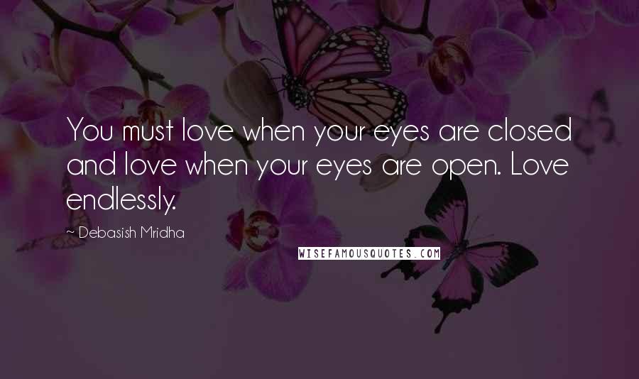 Debasish Mridha Quotes: You must love when your eyes are closed and love when your eyes are open. Love endlessly.