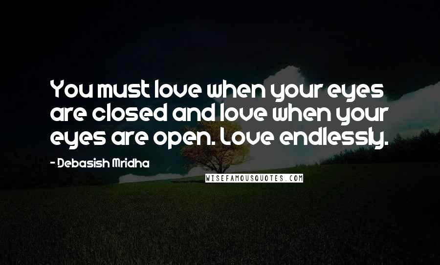 Debasish Mridha Quotes: You must love when your eyes are closed and love when your eyes are open. Love endlessly.