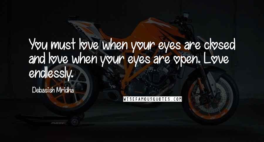 Debasish Mridha Quotes: You must love when your eyes are closed and love when your eyes are open. Love endlessly.