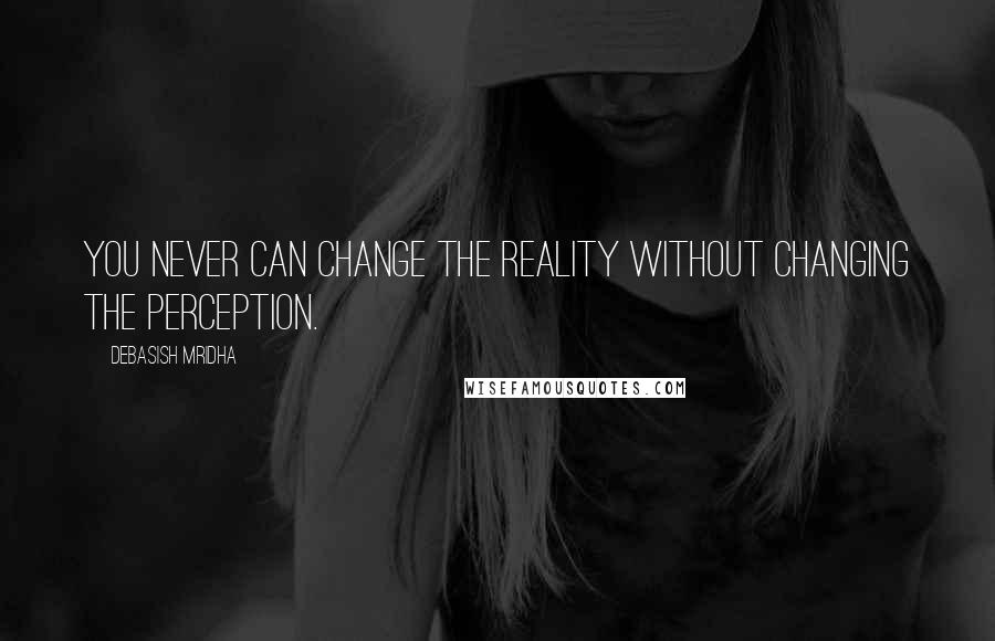 Debasish Mridha Quotes: You never can change the reality without changing the perception.