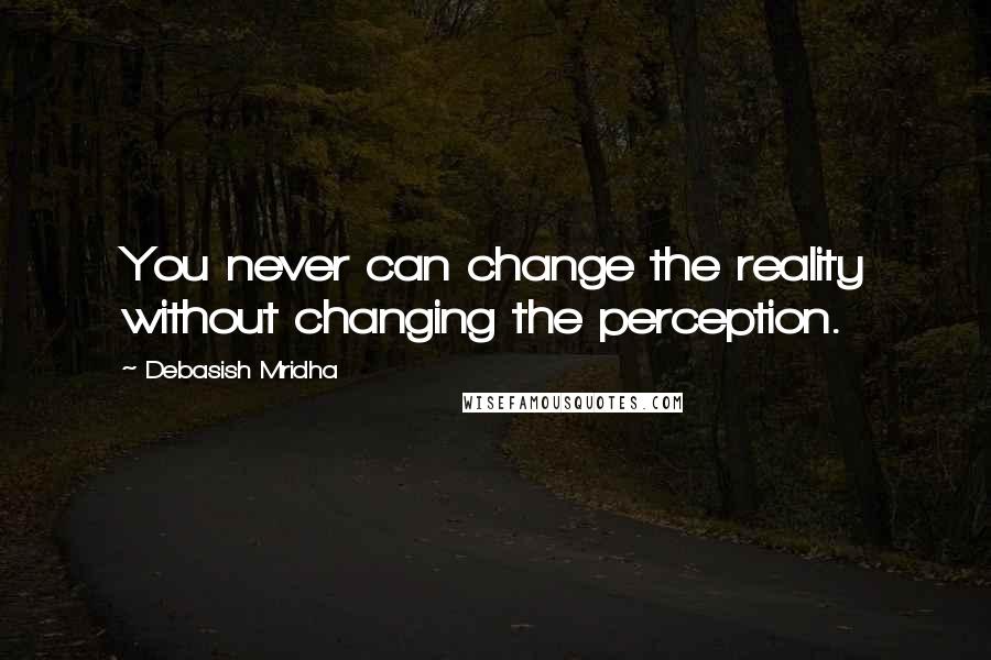 Debasish Mridha Quotes: You never can change the reality without changing the perception.