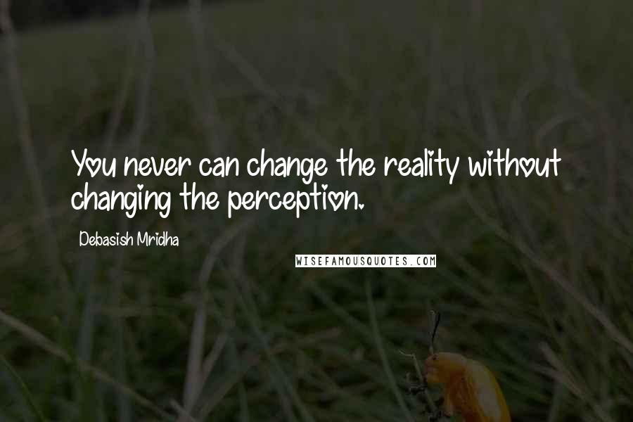 Debasish Mridha Quotes: You never can change the reality without changing the perception.