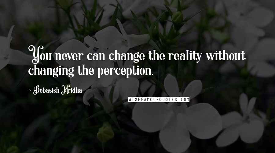 Debasish Mridha Quotes: You never can change the reality without changing the perception.