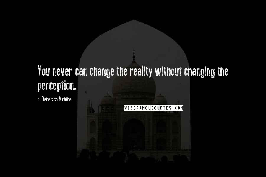 Debasish Mridha Quotes: You never can change the reality without changing the perception.