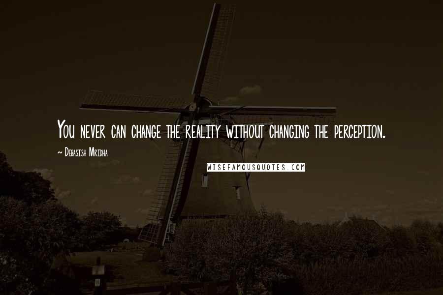 Debasish Mridha Quotes: You never can change the reality without changing the perception.