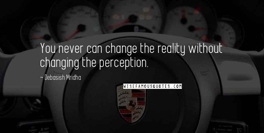 Debasish Mridha Quotes: You never can change the reality without changing the perception.