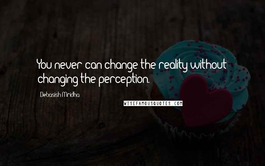 Debasish Mridha Quotes: You never can change the reality without changing the perception.