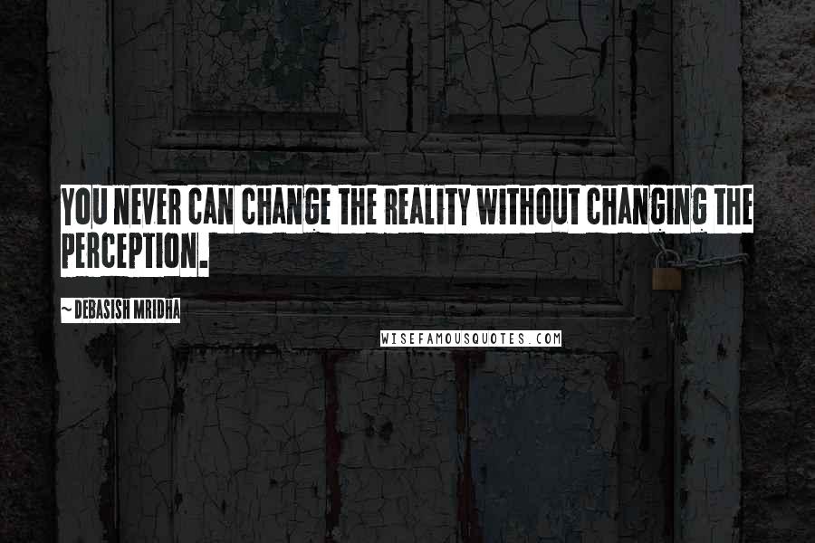 Debasish Mridha Quotes: You never can change the reality without changing the perception.