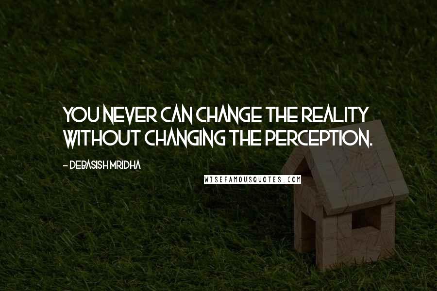 Debasish Mridha Quotes: You never can change the reality without changing the perception.