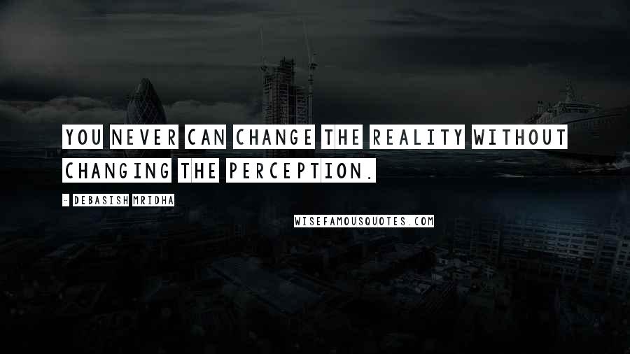 Debasish Mridha Quotes: You never can change the reality without changing the perception.